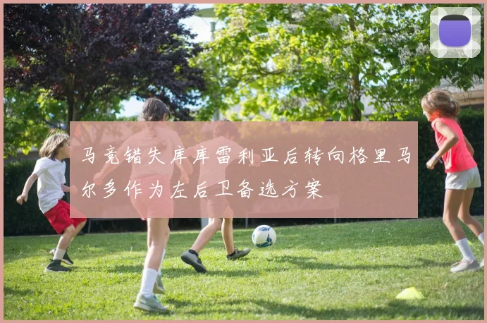 马竞错失库库雷利亚后转向格里马尔多作为左后卫备选方案