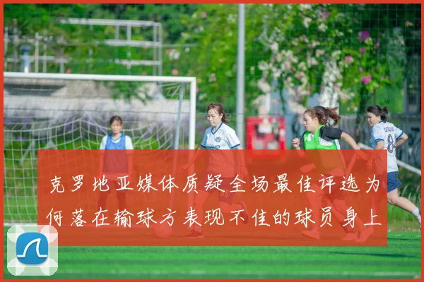 克罗地亚媒体质疑全场最佳评选为何落在输球方表现不佳的球员身上