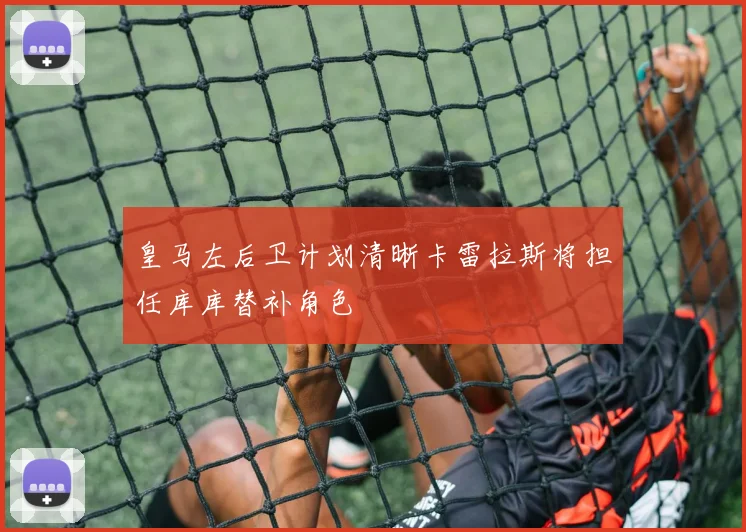 皇马左后卫计划清晰卡雷拉斯将担任库库替补角色