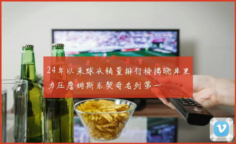 24年以来球衣销量排行榜揭晓库里力压詹姆斯东契奇名列第一