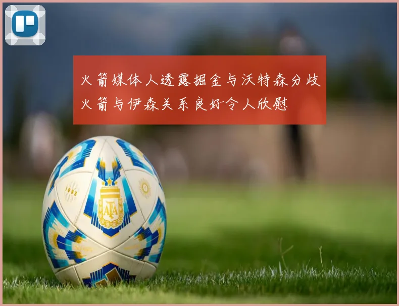 火箭媒体人透露掘金与沃特森分歧火箭与伊森关系良好令人欣慰