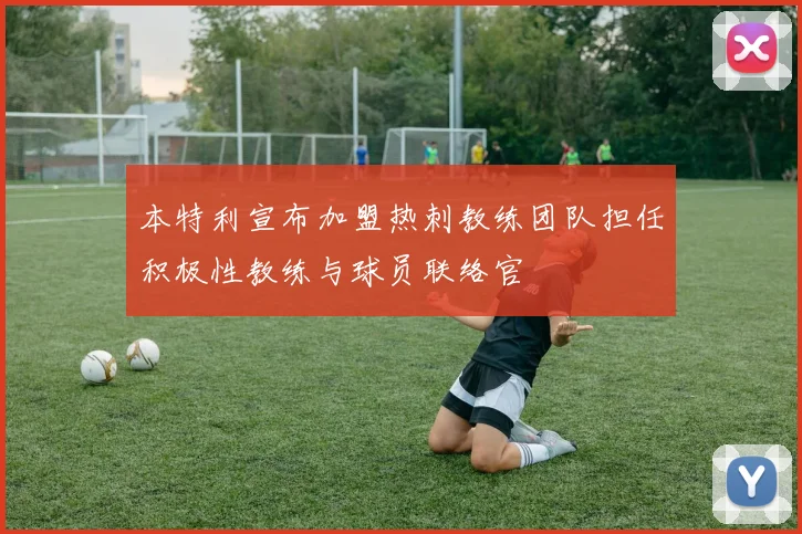 本特利宣布加盟热刺教练团队担任积极性教练与球员联络官