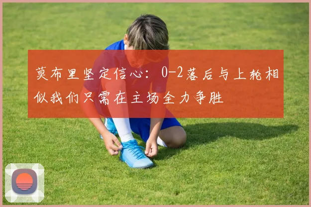 莫布里坚定信心：0-2落后与上轮相似我们只需在主场全力争胜