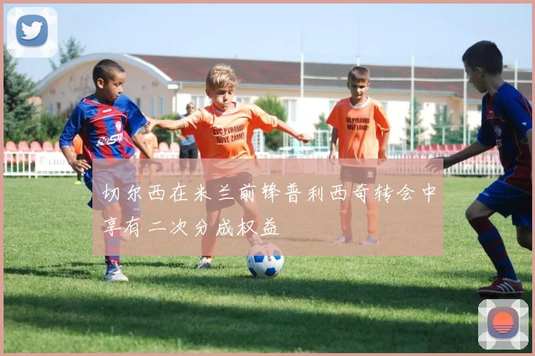 切尔西在米兰前锋普利西奇转会中享有二次分成权益
