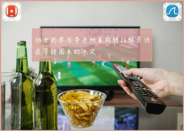 切尔西参与争夺帕莱斯特拉球员仍在等待国米的决定