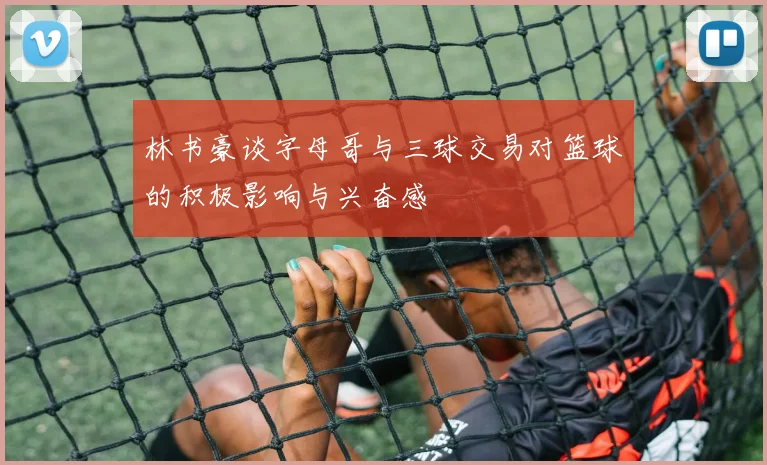 林书豪谈字母哥与三球交易对篮球的积极影响与兴奋感