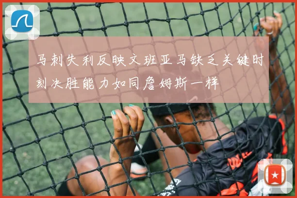 马刺失利反映文班亚马缺乏关键时刻决胜能力如同詹姆斯一样