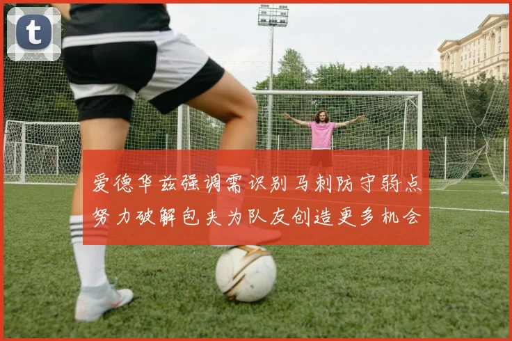 爱德华兹强调需识别马刺防守弱点努力破解包夹为队友创造更多机会