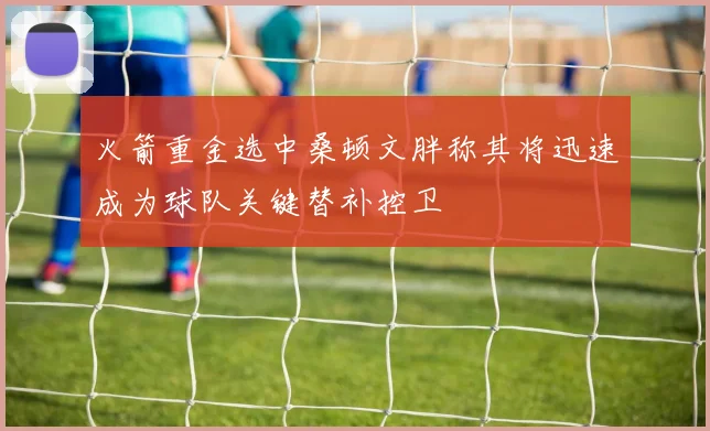 火箭重金选中桑顿文胖称其将迅速成为球队关键替补控卫