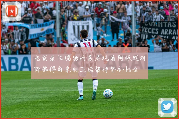 老爸亲临现场西蒙尼观看阿根廷对阵佛得角朱利亚诺静待替补机会