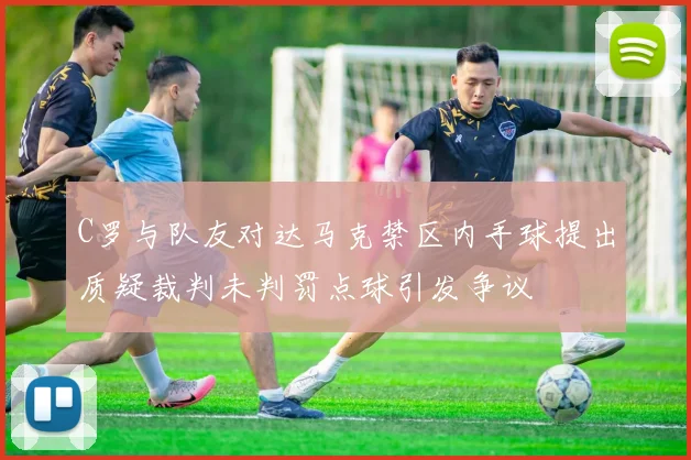 C罗与队友对达马克禁区内手球提出质疑裁判未判罚点球引发争议