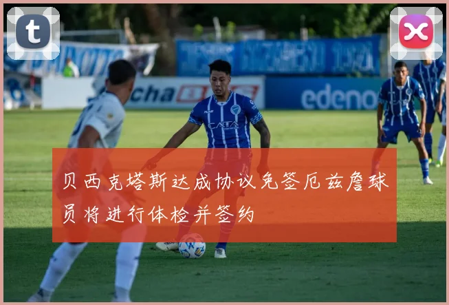 贝西克塔斯达成协议免签厄兹詹球员将进行体检并签约